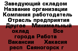 Заведующий складом › Название организации ­ Компания-работодатель › Отрасль предприятия ­ Другое › Минимальный оклад ­ 15 000 - Все города Работа » Вакансии   . Хакасия респ.,Саяногорск г.